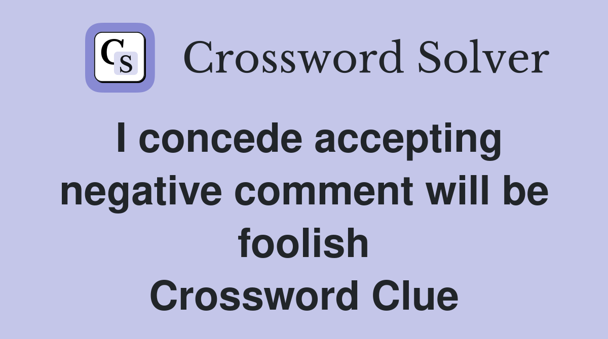 I concede accepting negative comment will be foolish Crossword Clue
