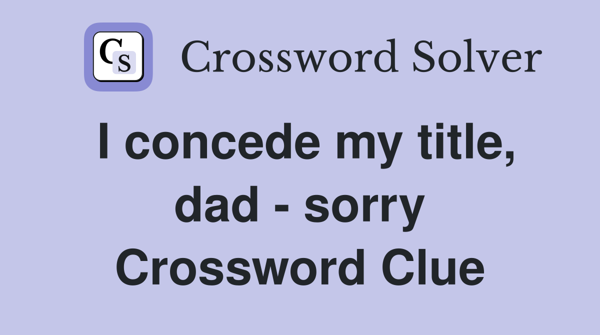 I concede my title, dad - sorry Crossword Clue