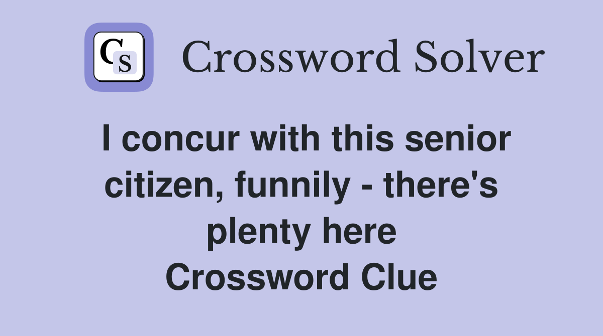 I concur with this senior citizen, funnily - there's plenty here Crossword Clue