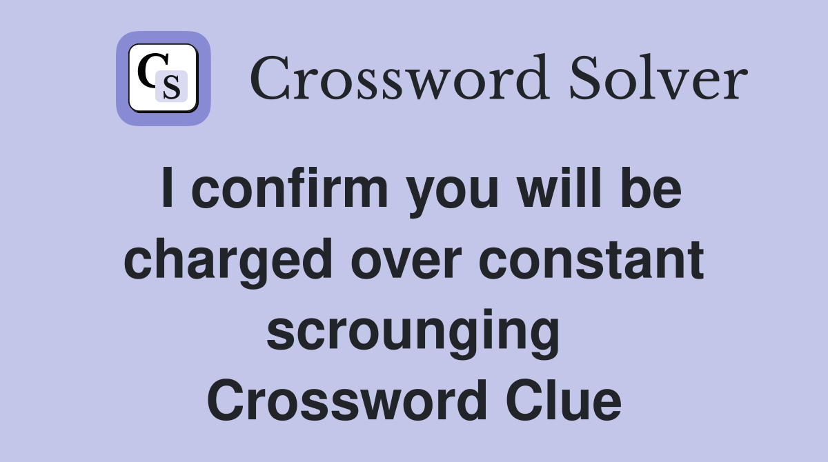 I confirm you will be charged over constant scrounging Crossword Clue