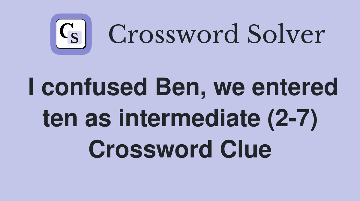 I confused Ben, we entered ten as intermediate (2-7) Crossword Clue