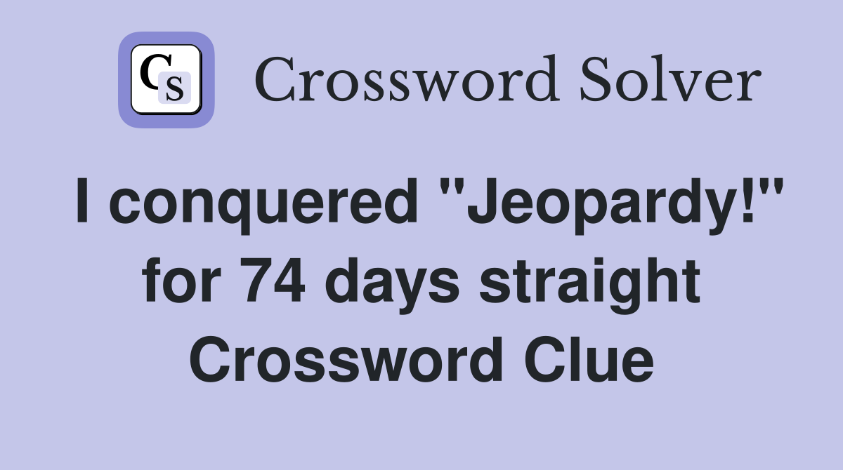 I conquered "Jeopardy!" for 74 days straight Crossword Clue