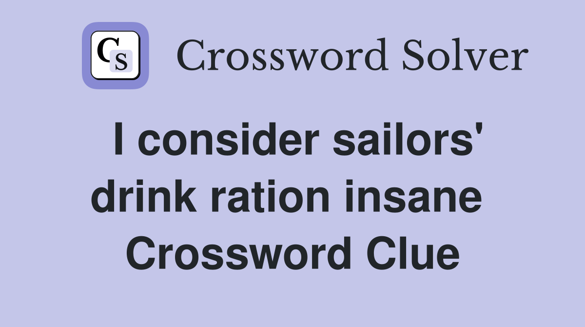 I consider sailors' drink ration insane  Crossword Clue