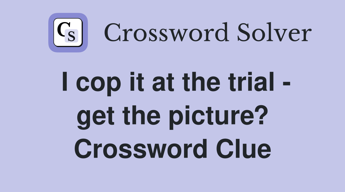 I cop it at the trial - get the picture? Crossword Clue