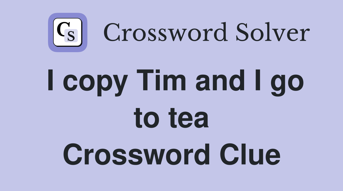 I copy Tim and I go to tea Crossword Clue