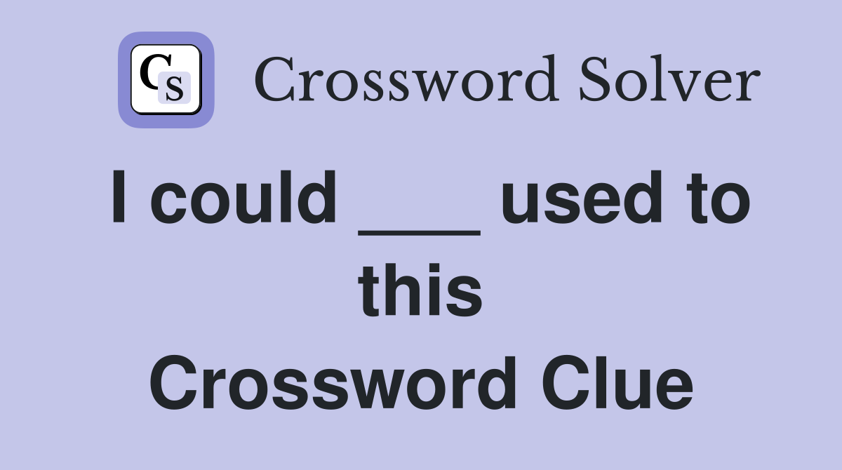 I could ___ used to this Crossword Clue