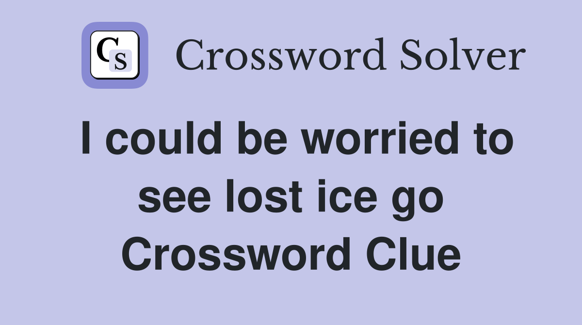 I could be worried to see lost ice go Crossword Clue