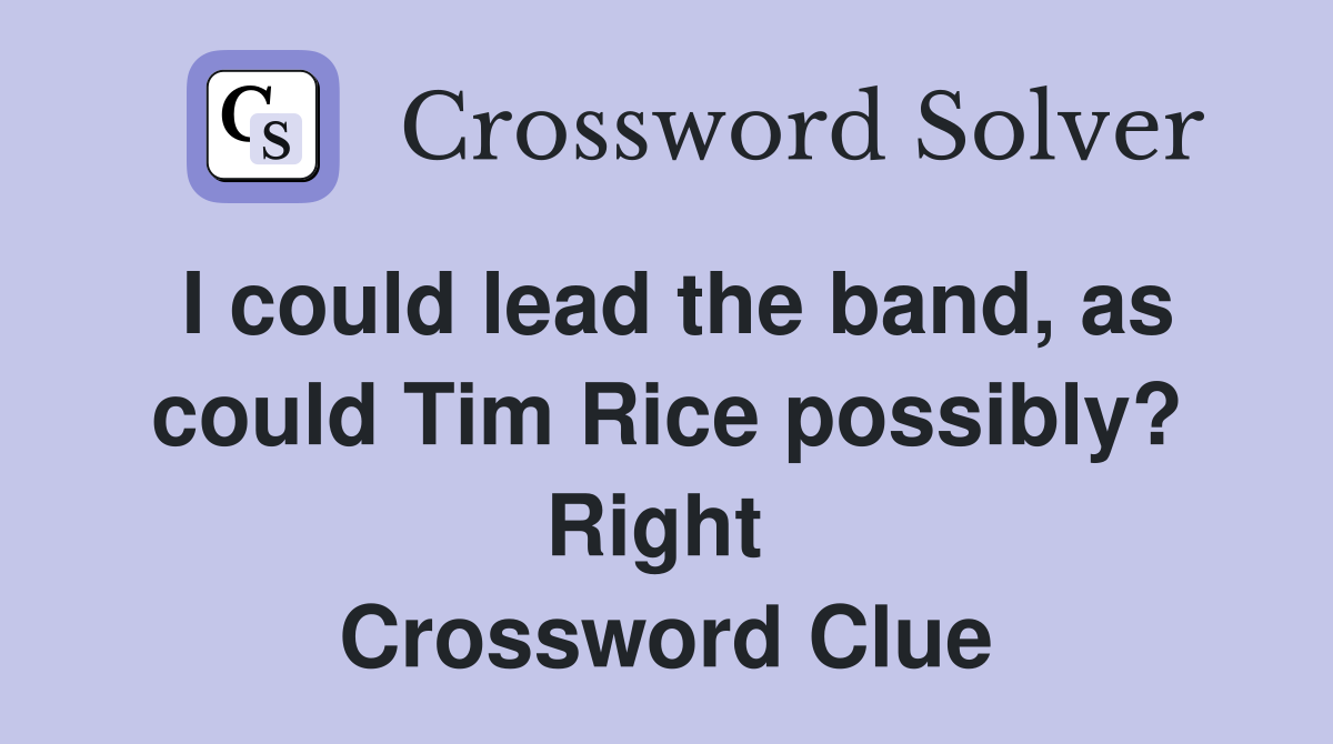 I could lead the band, as could Tim Rice possibly? Right  Crossword Clue