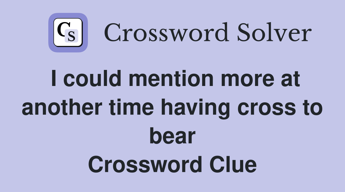 I could mention more at another time having cross to bear Crossword Clue