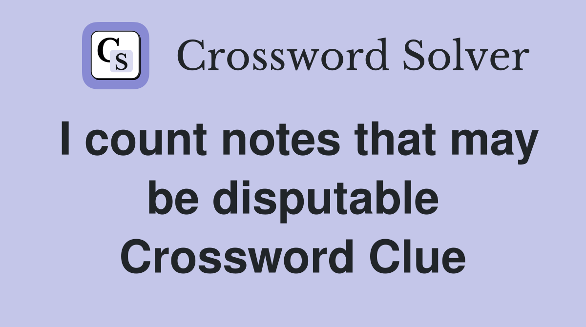 I count notes that may be disputable Crossword Clue