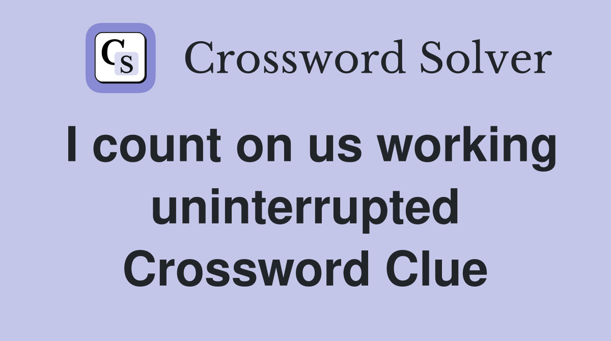 I count on us working uninterrupted Crossword Clue