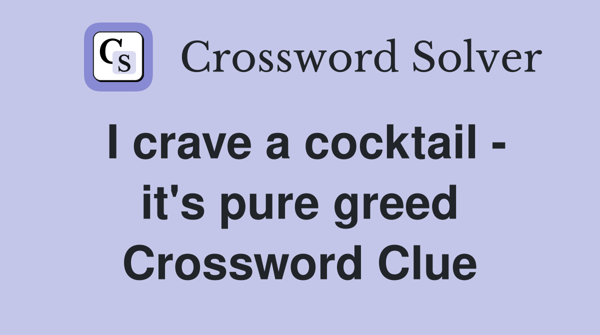 I crave a cocktail - it's pure greed Crossword Clue