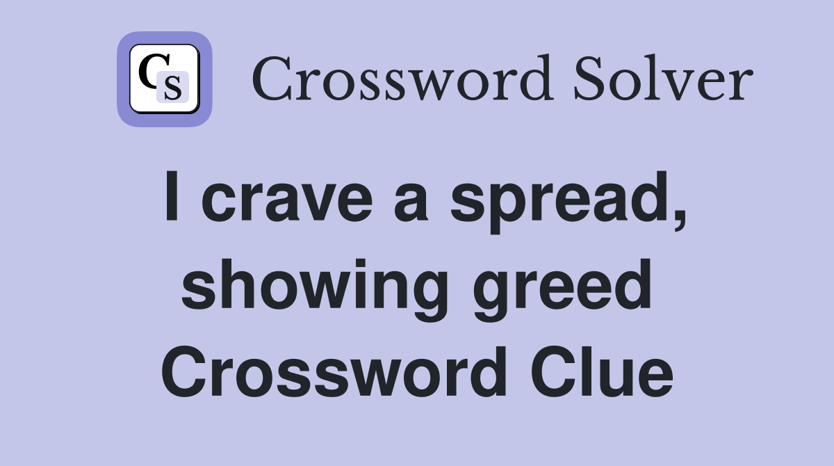 I crave a spread, showing greed Crossword Clue
