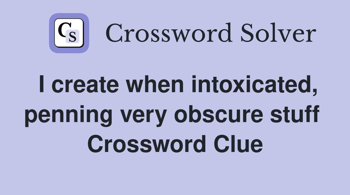 I create when intoxicated, penning very obscure stuff  Crossword Clue