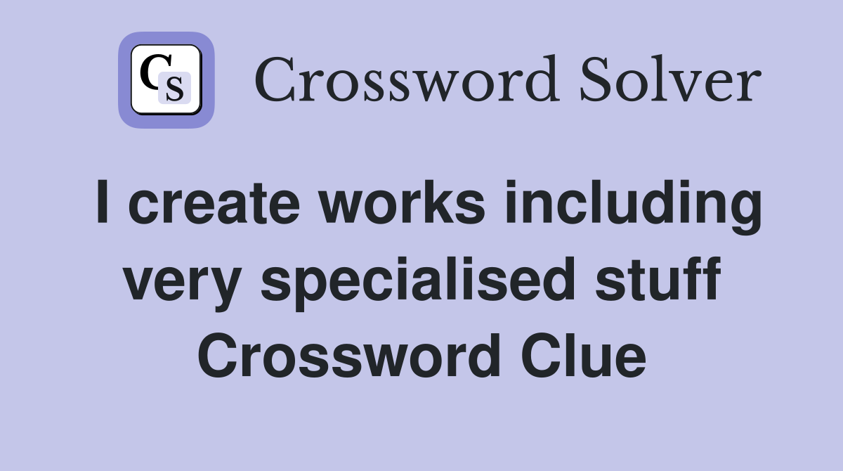 I create works including very specialised stuff Crossword Clue