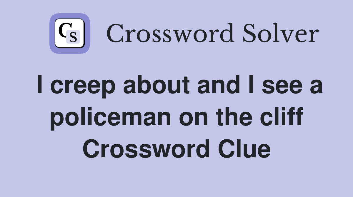 I creep about and I see a policeman on the cliff Crossword Clue