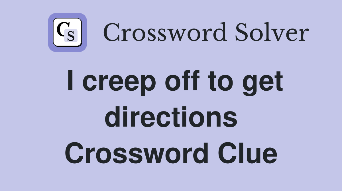 I creep off to get directions Crossword Clue