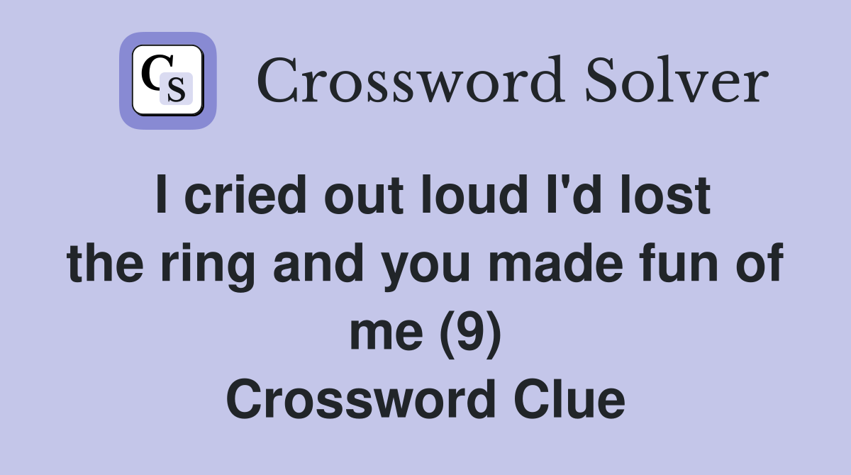 I cried out loud I'd lost the ring and you made fun of me (9) Crossword Clue