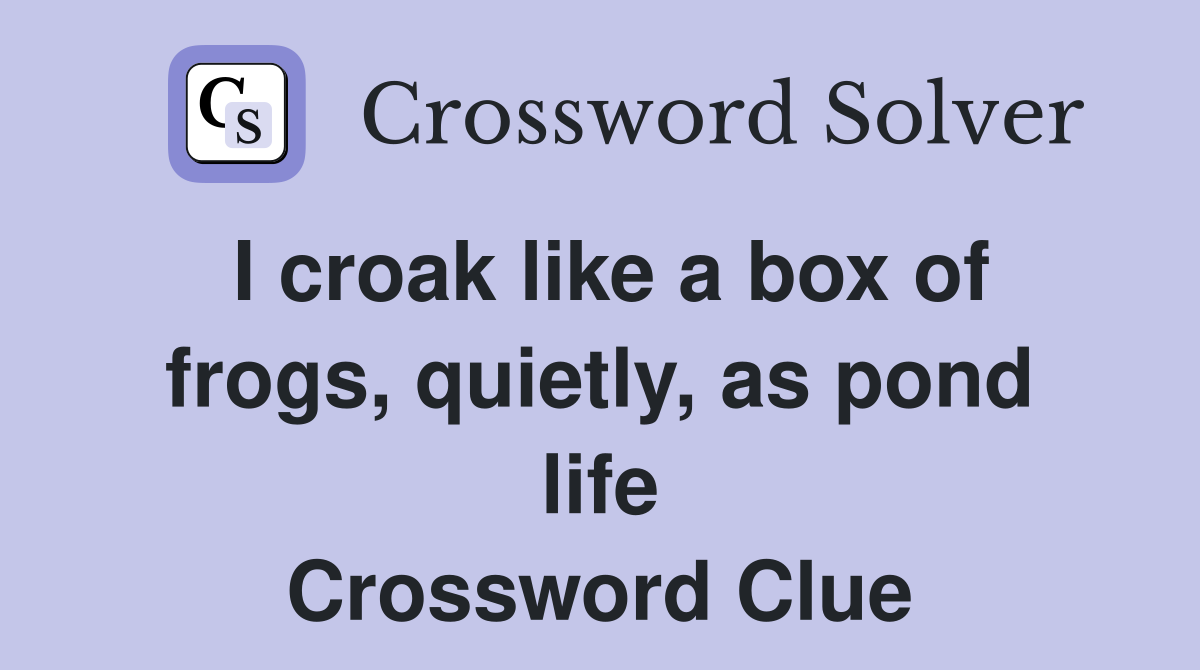 I croak like a box of frogs, quietly, as pond life Crossword Clue