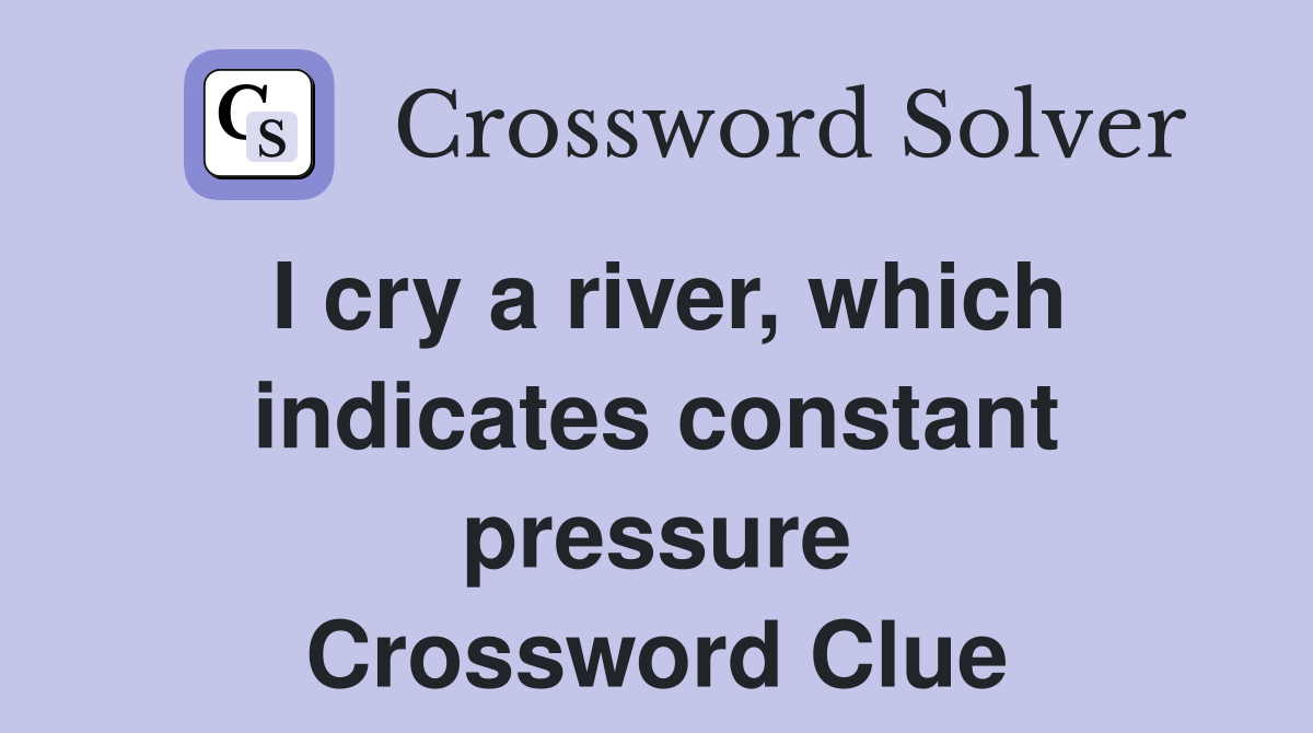 I cry a river, which indicates constant pressure Crossword Clue