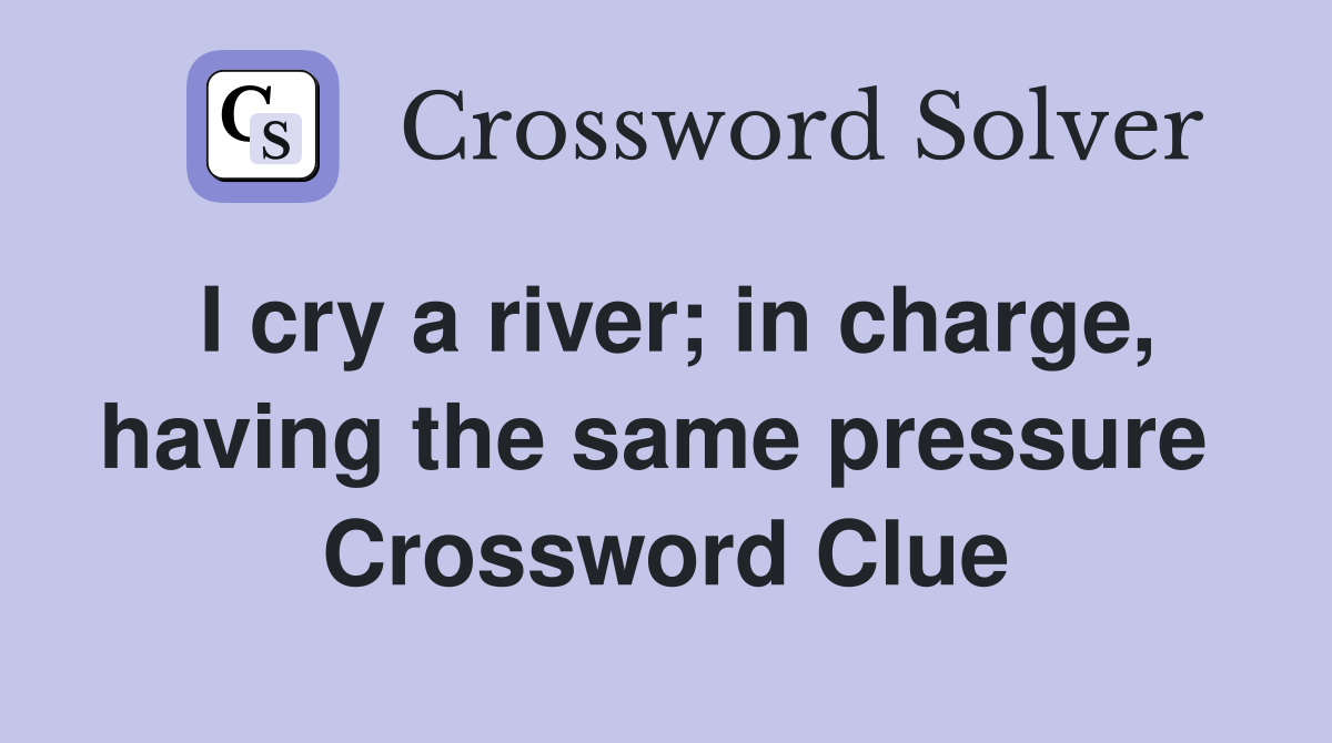 I cry a river; in charge, having the same pressure  Crossword Clue