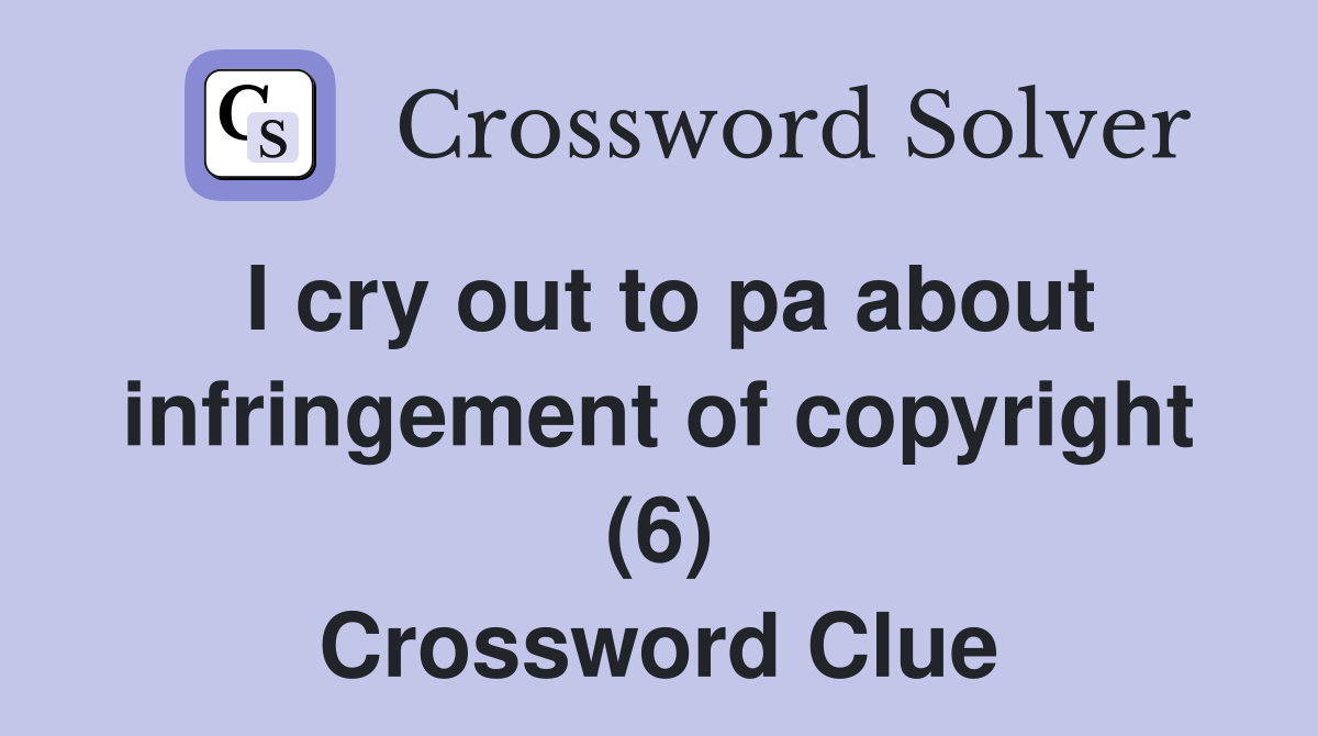 I cry out to pa about infringement of copyright (6) Crossword Clue