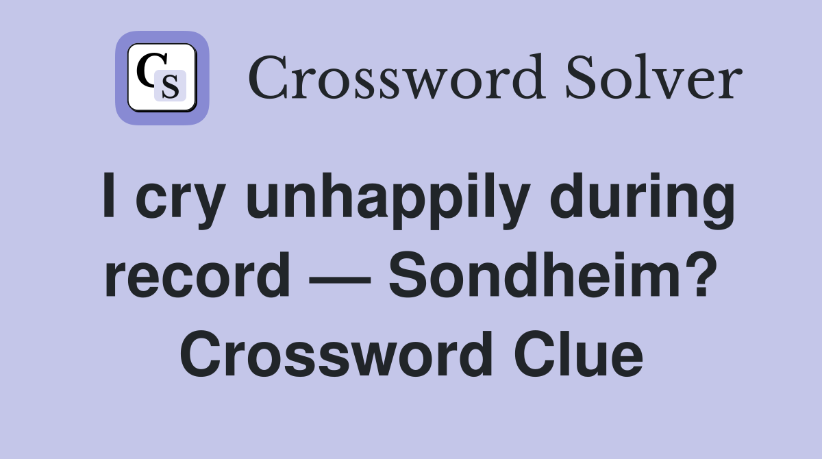 I cry unhappily during record — Sondheim? Crossword Clue