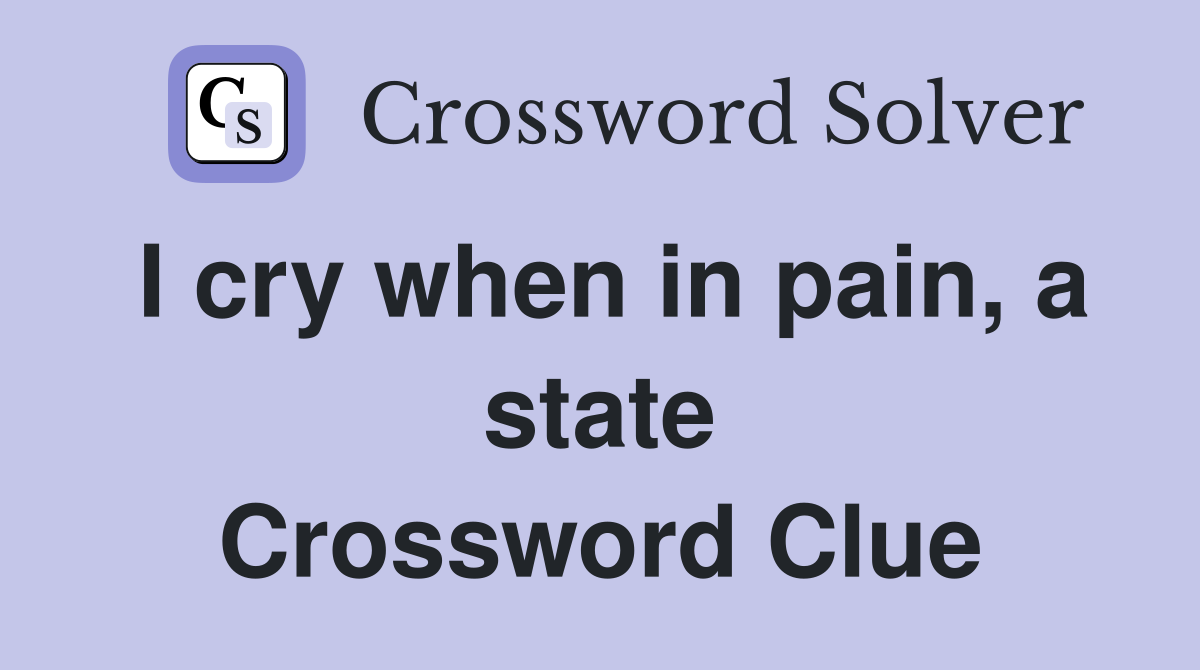 I cry when in pain, a state Crossword Clue