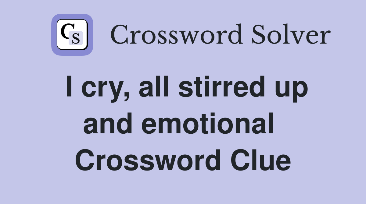 I cry, all stirred up and emotional  Crossword Clue