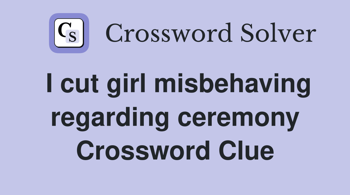 I cut girl misbehaving regarding ceremony Crossword Clue