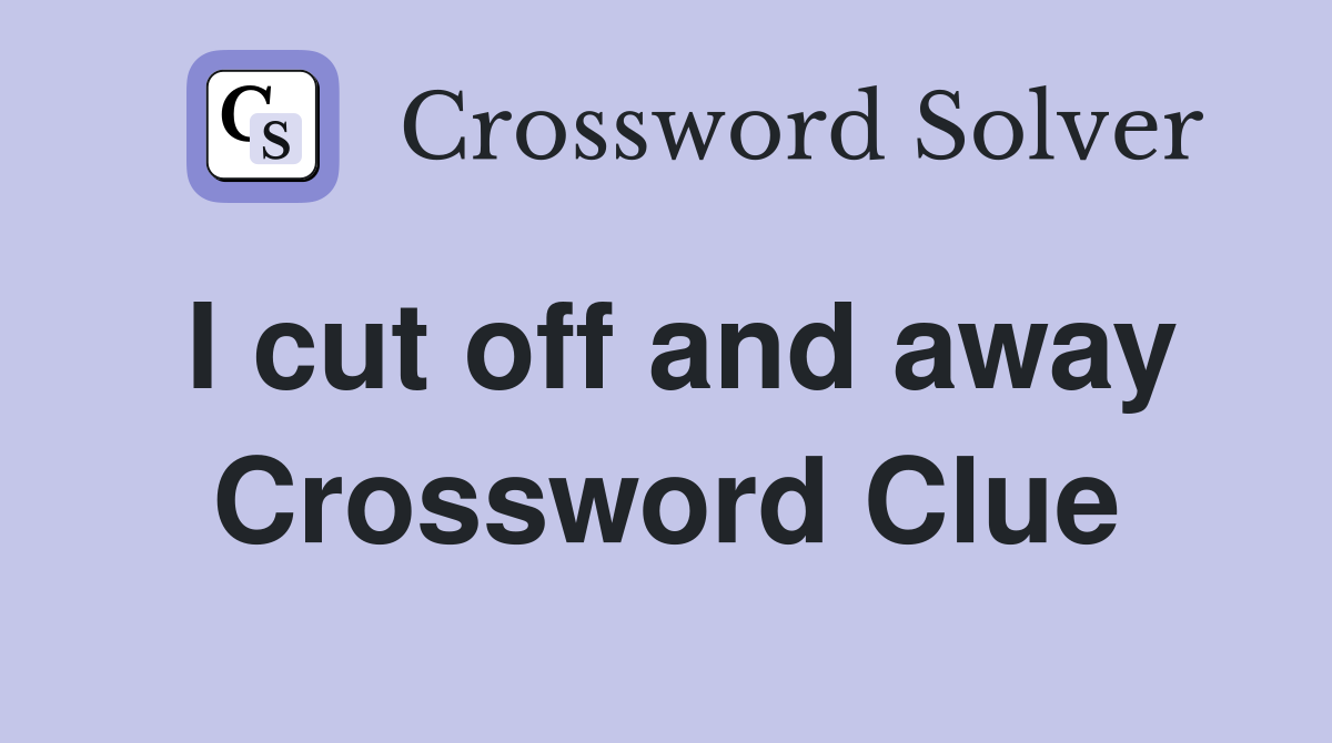 I cut off and away Crossword Clue