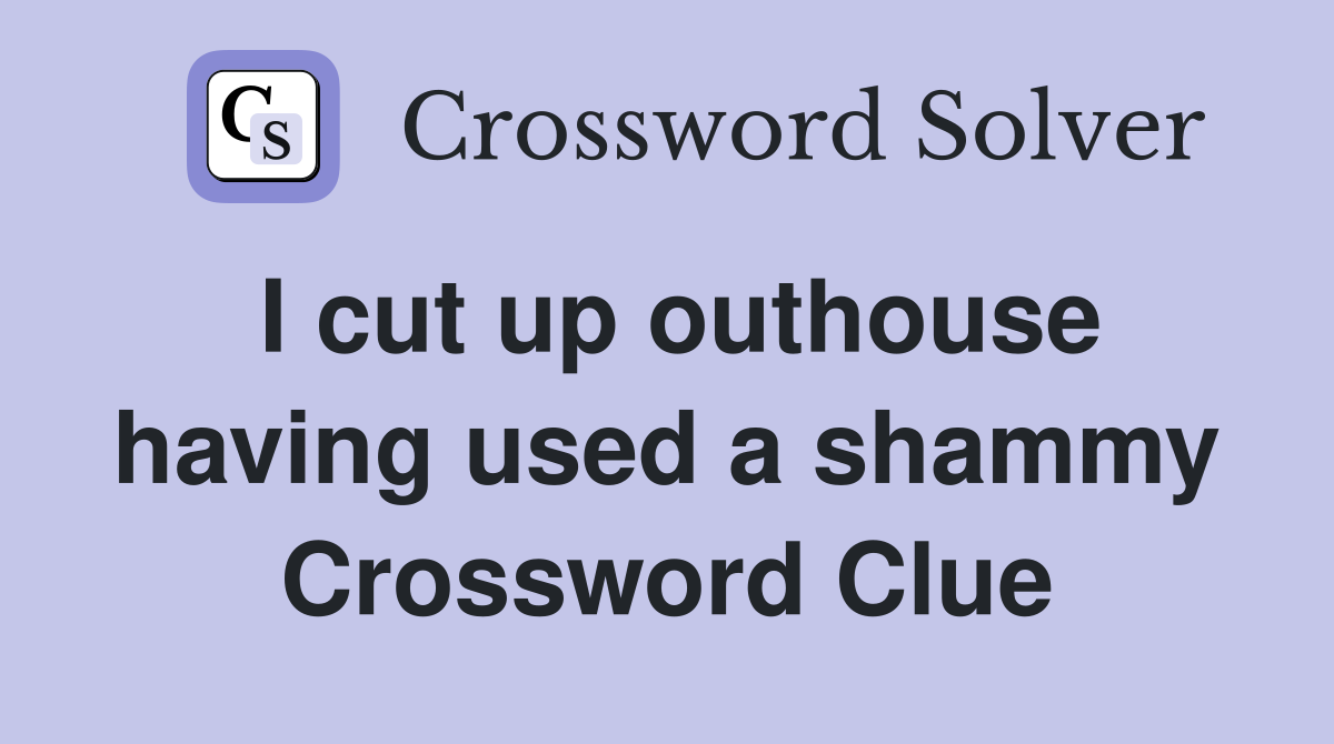 I cut up outhouse having used a shammy Crossword Clue