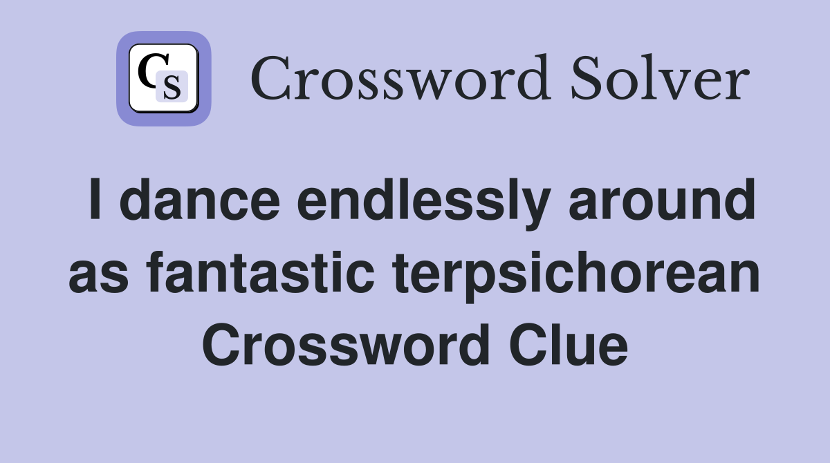 I dance endlessly around as fantastic terpsichorean Crossword Clue