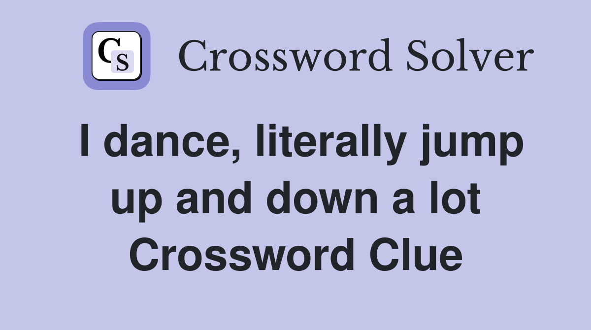 I dance, literally jump up and down a lot Crossword Clue