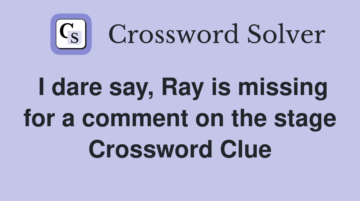 I dare say, Ray is missing for a comment on the stage Crossword Clue