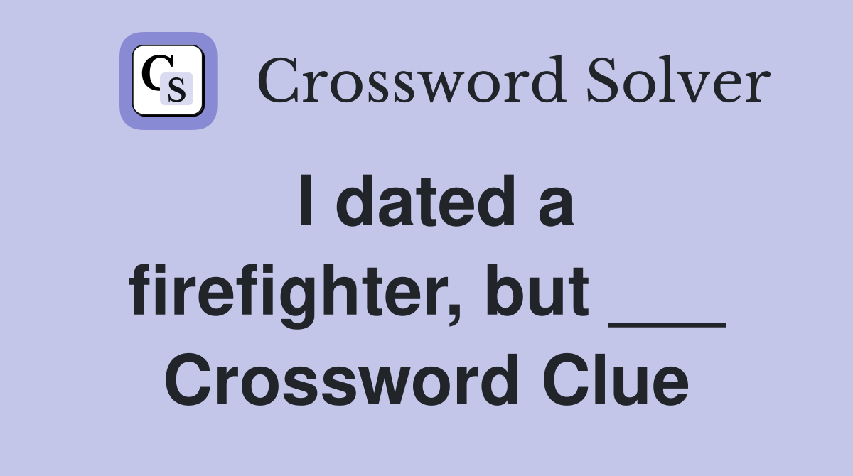 I dated a firefighter, but ___ Crossword Clue