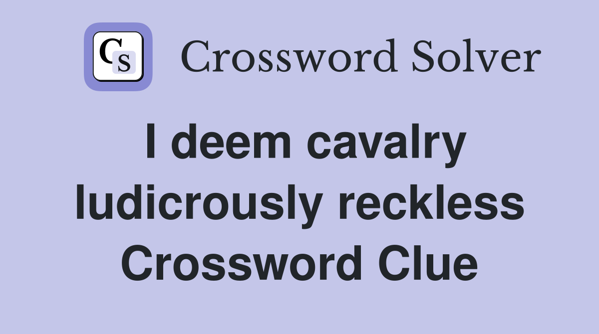 I deem cavalry ludicrously reckless Crossword Clue