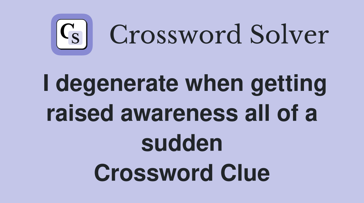 I degenerate when getting raised awareness all of a sudden Crossword Clue