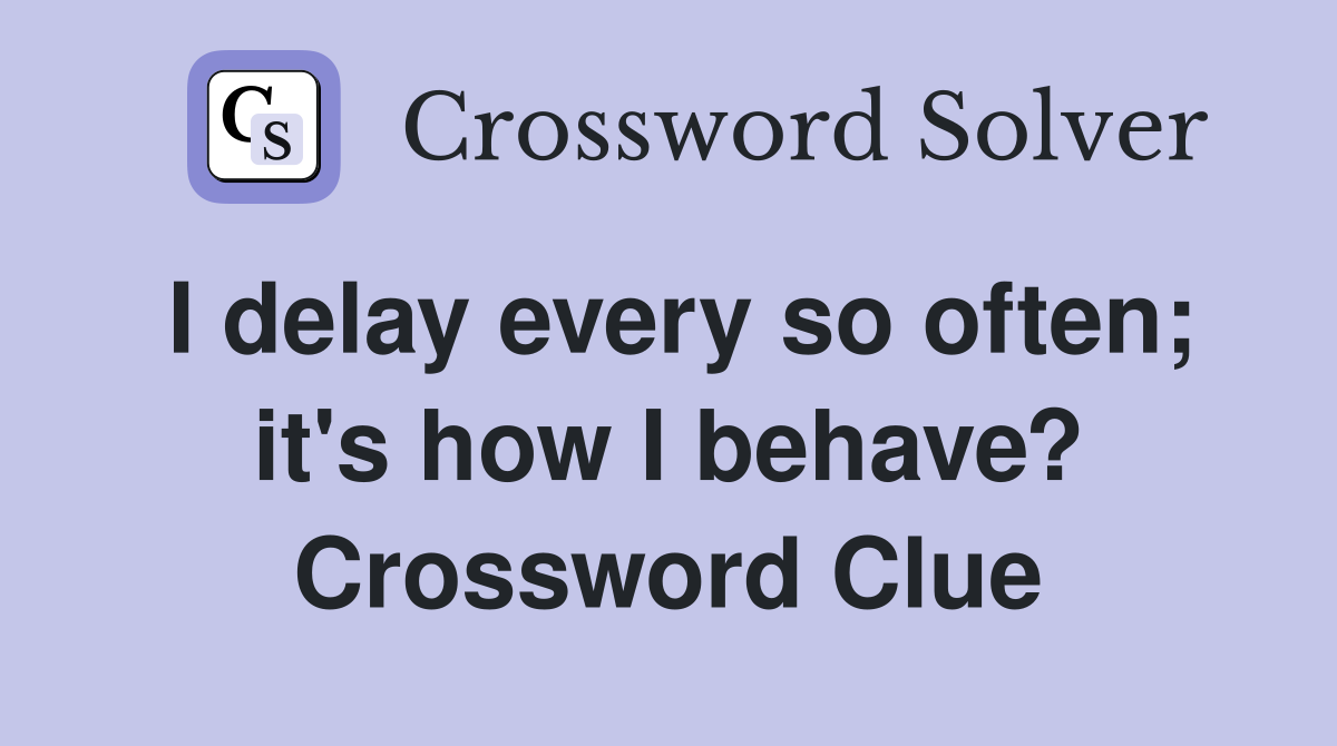 I delay every so often; it's how I behave? Crossword Clue