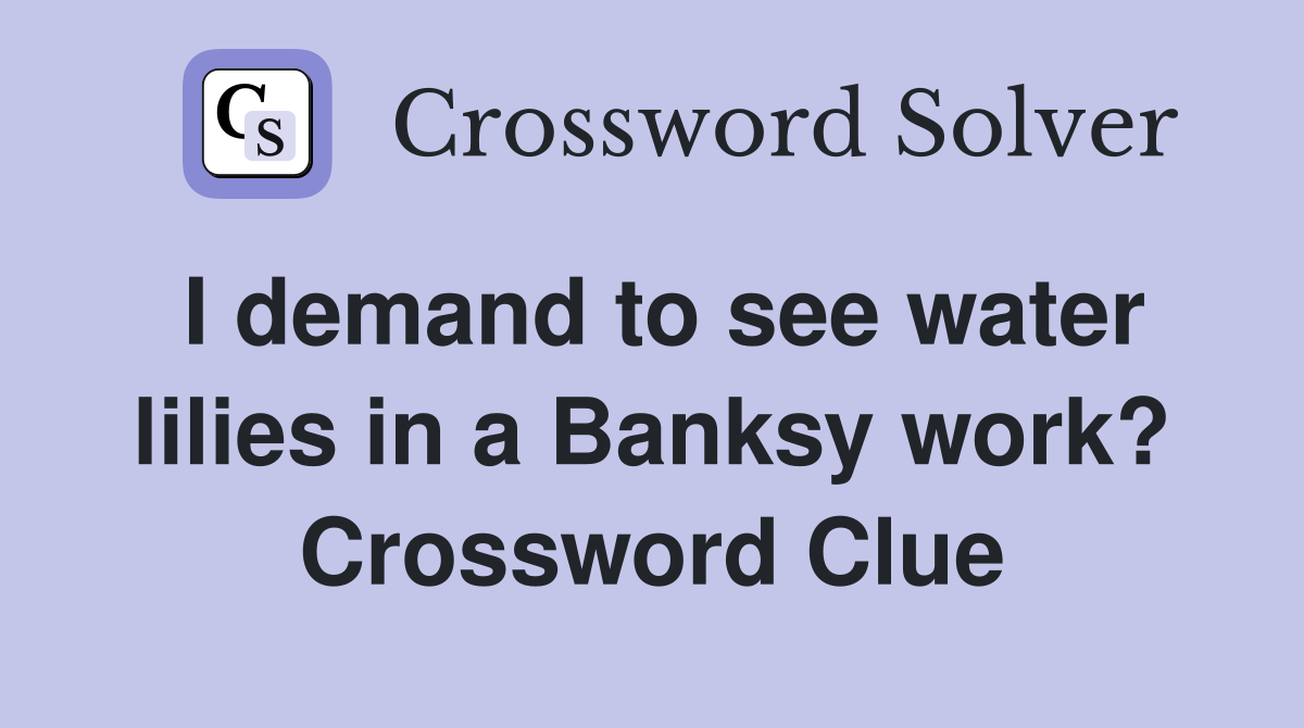 I demand to see water lilies in a Banksy work? Crossword Clue