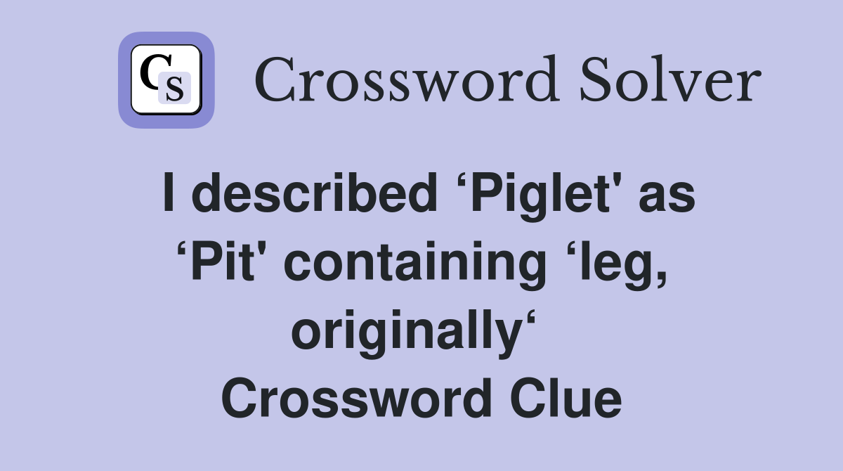 I described ‘Piglet' as ‘Pit' containing ‘leg, originally‘  Crossword Clue