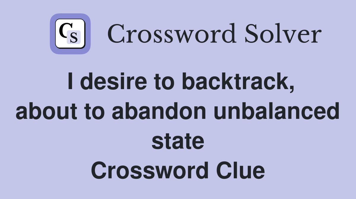 I desire to backtrack, about to abandon unbalanced state Crossword Clue