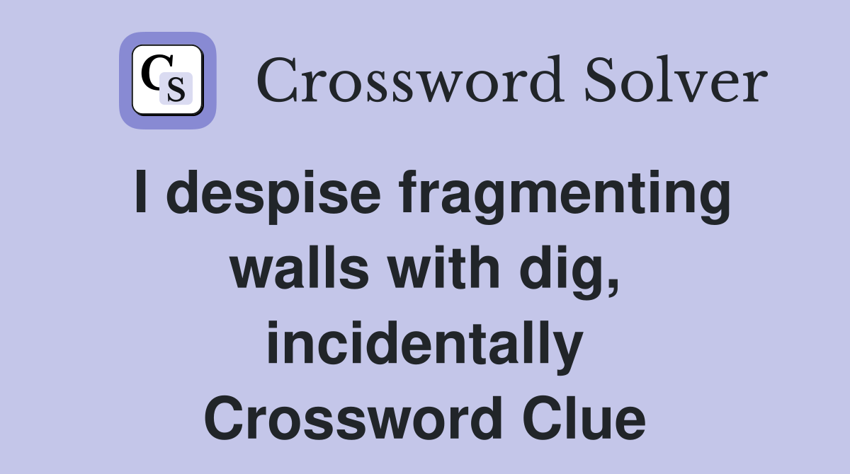 I despise fragmenting walls with dig, incidentally Crossword Clue
