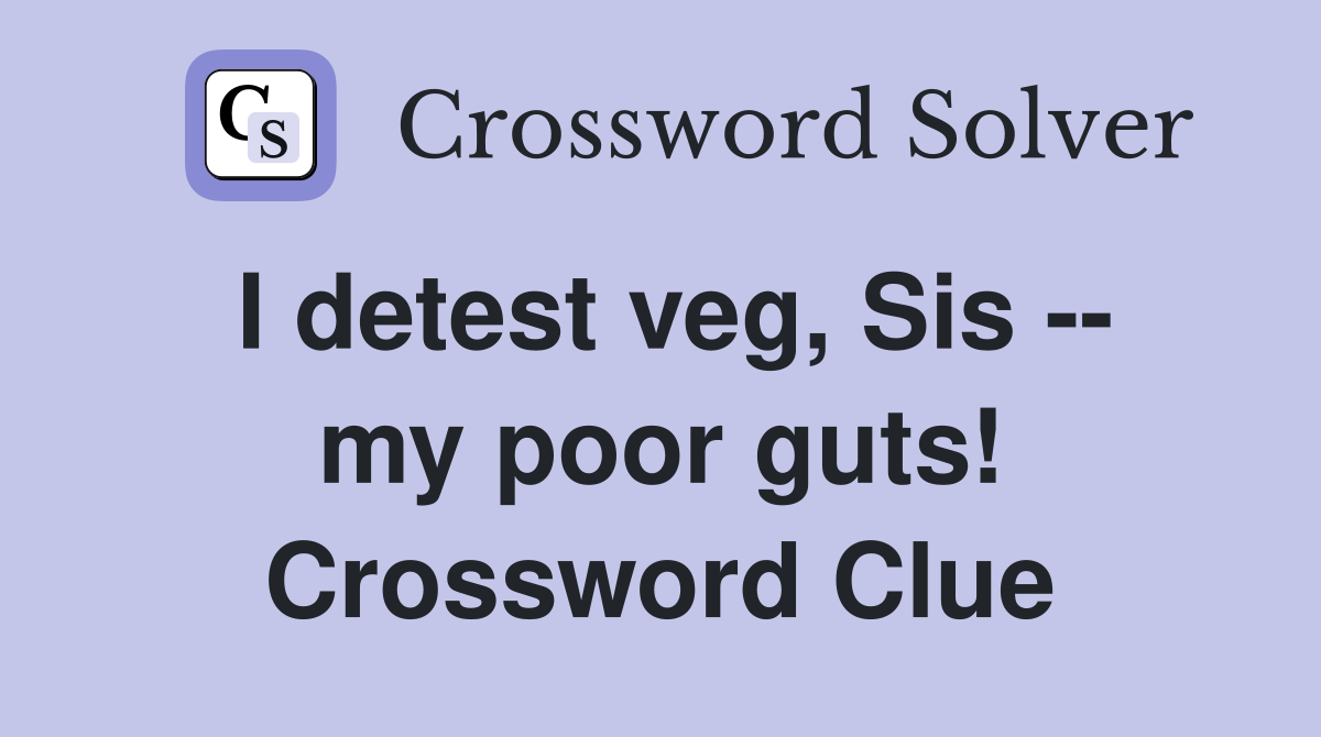 I detest veg, Sis -- my poor guts! Crossword Clue