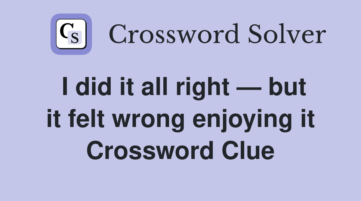 I did it all right — but it felt wrong enjoying it Crossword Clue