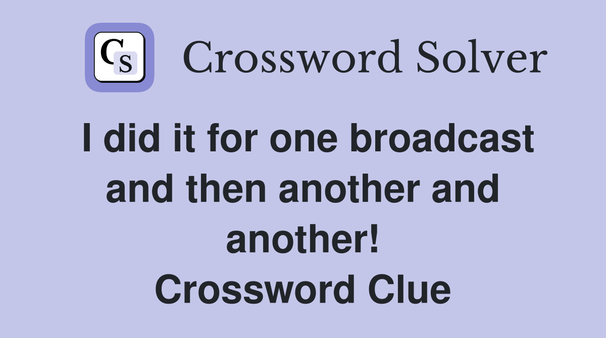 I did it for one broadcast and then another and another! Crossword Clue