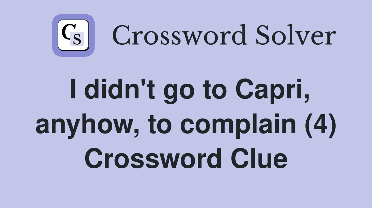 I didn't go to Capri, anyhow, to complain (4) Crossword Clue