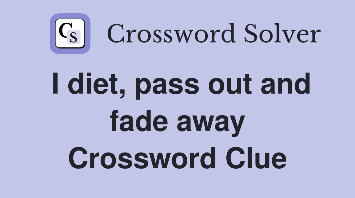 I diet, pass out and fade away Crossword Clue