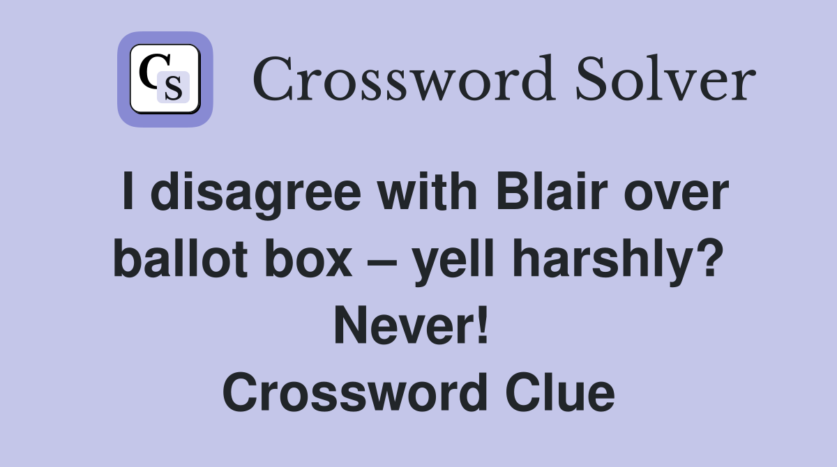I disagree with Blair over ballot box – yell harshly? Never!  Crossword Clue