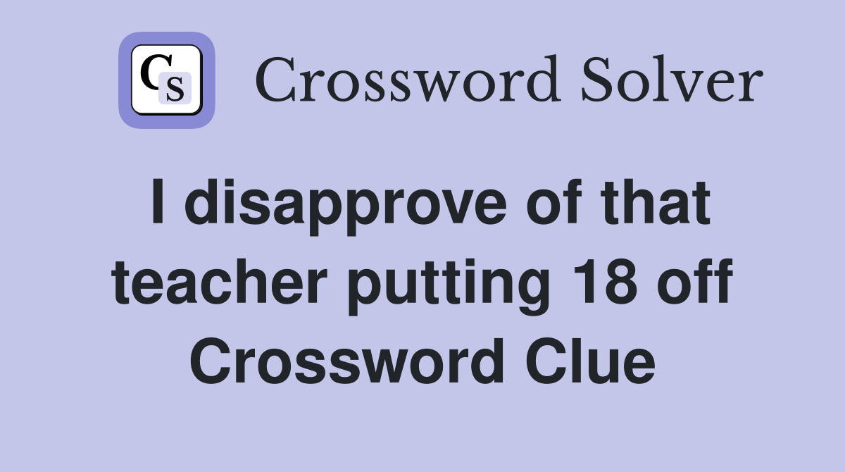 I disapprove of that teacher putting 18 off Crossword Clue